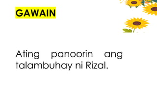 GAWAIN
Ating panoorin ang
talambuhay ni Rizal.
 