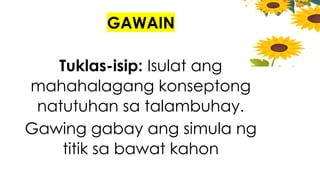 GAWAIN
Tuklas-isip: Isulat ang
mahahalagang konseptong
natutuhan sa talambuhay.
Gawing gabay ang simula ng
titik sa bawat kahon
 