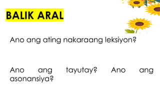 BALIK ARAL
Ano ang ating nakaraang leksiyon?
Ano ang tayutay? Ano ang
asonansiya?
 
