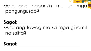•Ano ang napansin mo sa mga
pangungusap?
Sagot: ________________________
•Ano ang tawag mo sa mga ginamit
na salita?
Sagot: ___________________________
 