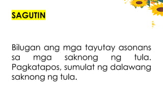 SAGUTIN
Bilugan ang mga tayutay asonans
sa mga saknong ng tula.
Pagkatapos, sumulat ng dalawang
saknong ng tula.
 
