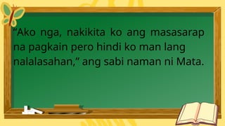“Ako nga, nakikita ko ang masasarap
na pagkain pero hindi ko man lang
nalalasahan,” ang sabi naman ni Mata.
 
