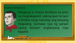Panganay si Andres Bonifacio sa anim
na magkakapatid. Labing-apat na taon
si Andres nang mamatay ang kanyang
magulang. Gumawa siya ng paraan
upang buhayin angkanyang mga
kapatid.
ANDRES BONIFACIO
 