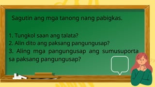 1. Tungkol saan ang talata?
2. Alin dito ang paksang pangungusap?
3. Aling mga pangungusap ang sumusuporta
sa paksang pangungusap?
Sagutin ang mga tanong nang pabigkas.
 