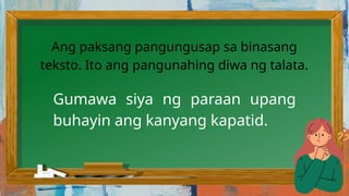 Gumawa siya ng paraan upang
buhayin ang kanyang kapatid.
Ang paksang pangungusap sa binasang
teksto. Ito ang pangunahing diwa ng talata.
 