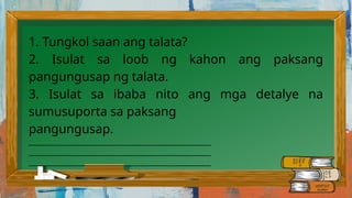 1. Tungkol saan ang talata?
2. Isulat sa loob ng kahon ang paksang
pangungusap ng talata.
3. Isulat sa ibaba nito ang mga detalye na
sumusuporta sa paksang
pangungusap.
________________________________________________________
________________________________________________________
________________________________________________________
 