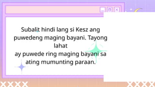 Subalit hindi lang si Kesz ang
puwedeng maging bayani. Tayong
lahat
ay puwede ring maging bayani sa
ating mumunting paraan.
 