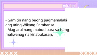 - Gamitin nang buong pagmamalaki
ang ating Wikang Pambansa.
- Mag-aral nang mabuti para sa isang
maliwanag na kinabukasan.
 