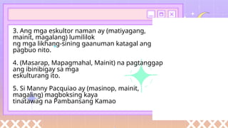 3. Ang mga eskultor naman ay (matiyagang,
mainit, magalang) lumililok
ng mga likhang-sining gaanuman katagal ang
pagbuo nito.
4. (Masarap, Mapagmahal, Mainit) na pagtanggap
ang ibinibigay sa mga
eskulturang ito.
5. Si Manny Pacquiao ay (masinop, mainit,
magaling) magboksing kaya
tinatawag na Pambansang Kamao
 