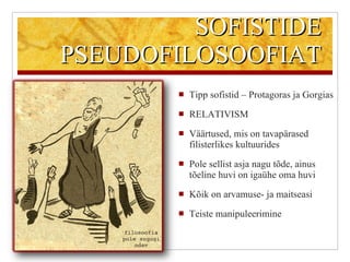 SOFISTIDE PSEUDOFILOSOOFIAT Tipp sofistid – Protagoras ja Gorgias RELATIVISM Väärtused, mis on tavapärased filisterlikes kultuurides  Pole sellist asja nagu tõde, ainus tõeline huvi on igaühe oma huvi Kõik on arvamuse- ja maitseasi Teiste manipuleerimine 