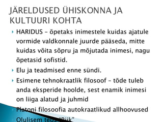 HARIDUS – õpetaks inimestele kuidas ajatule vormide valdkonnale juurde pääseda, mitte kuidas võita sõpru ja mõjutada inimesi, nagu õpetasid sofistid. Elu ja teadmised enne sündi.  Esimene tehnokraatlik filosoof – tõde tuleb anda eksperide hoolde, sest enamik inimesi on liiga alatud ja juhmid Platoni filosoofia autokraatlikud allhoovused Olulisem teos “Riik” 