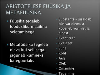 Füüsika tegeleb loodusliku maailma seletamisega Metafüüsika tegeleb oleva kui sellisega, jaguneb kümneks kategooriaks: Substants – sisaldab püsivat olemust, koosneb vormist ja ainest. Kvantiteet Kvaliteet Suhe Koht Aeg Olek Omamine Tegemine Sõltumine  
