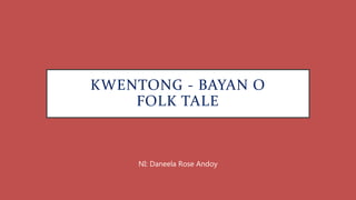 KWENTONG - BAYAN O
FOLK TALE
NI: Daneela Rose Andoy
 
