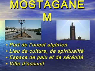 MOSTAGANEMOSTAGANE
MM
• Port de l’ouest algérienPort de l’ouest algérien
• Lieu de culture, de spiritualitéLieu de culture, de spiritualité
• Espace de paix et de sérénitéEspace de paix et de sérénité
• Ville d’accueilVille d’accueil
 