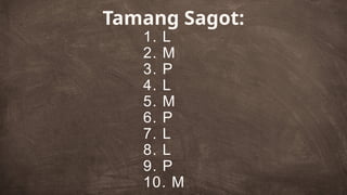 1. L
2. M
3. P
4. L
5. M
6. P
7. L
8. L
9. P
10. M
Tamang Sagot:
 