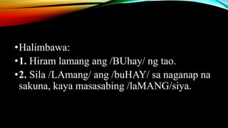 •Halimbawa:
•1. Hiram lamang ang /BUhay/ ng tao.
•2. Sila /LAmang/ ang /buHAY/ sa naganap na
sakuna, kaya masasabing /laMANG/siya.
 