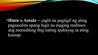 •Hinto o Antala – saglit na pagtigil ng ating
pagsasalita upang higit na maging malinaw
ang mensaheng ibig nating ipahayag sa ating
kausap.
 