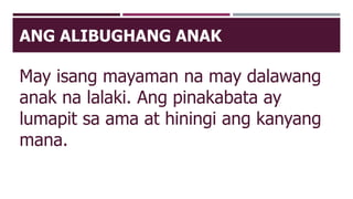 ANG ALIBUGHANG ANAK
May isang mayaman na may dalawang
anak na lalaki. Ang pinakabata ay
lumapit sa ama at hiningi ang kanyang
mana.
 