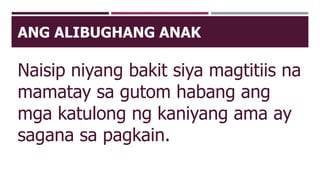 ANG ALIBUGHANG ANAK
Naisip niyang bakit siya magtitiis na
mamatay sa gutom habang ang
mga katulong ng kaniyang ama ay
sagana sa pagkain.
 