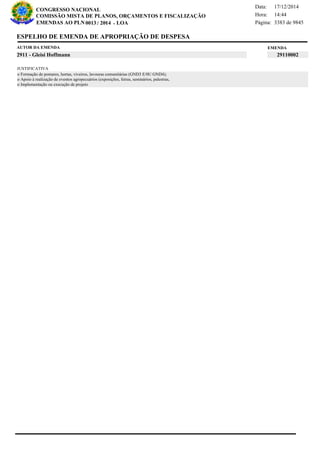 Página:
17/12/2014Data:
14:44Hora:
CONGRESSO NACIONAL
COMISSÃO MISTA DE PLANOS, ORÇAMENTOS E FISCALIZAÇÃO
/EMENDAS AO PLN -0013 2014 LOA- 3383 de 9845
3 de 18
EMENDAAUTOR DA EMENDA
2911 - Gleisi Hoffmann 29110002
ESPELHO DE EMENDA DE APROPRIAÇÃO DE DESPESA
o Formação de pomares, hortas, viveiros, lavouras comunitárias (GND3 E/0U GND4);
o Apoio à realização de eventos agropecuários (exposições, feiras, seminários, palestras,
o Implementação ou execução de projeto
JUSTIFICATIVA
 