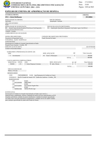 Página:
17/12/2014Data:
14:44Hora:
CONGRESSO NACIONAL
COMISSÃO MISTA DE PLANOS, ORÇAMENTOS E FISCALIZAÇÃO
/EMENDAS AO PLN -0013 2014 LOA- 3385 de 9845
5 de 18
EMENDAAUTOR DA EMENDA
2911 - Gleisi Hoffmann 29110004
ESPELHO DE EMENDA DE APROPRIAÇÃO DE DESPESA
MODALIDADE DA EMENDA TIPO DE EMENDA
Apropriação - Inclusão
MODALIDADE DE INTERVENÇÃO TIPO DE REALIZAÇÃO PRETENDIDA
Atenção Especializada:Hospitais/Policlínicas/Unid.Especializ003 Implantação/Aparelham/Adequação Unid Saúde/ Aquis Unid Móvel552
Saúde
ÁREA DE GOVERNO
Unidade estruturada(unidade)
ESPECIFICAÇÃO DA META QUANTIDADE
1
10.302.2015.8535
LOCALIDADE BENEFICIADA
4106902 - Curitiba
ESFERA ORÇAMENTÁRIA
Orçamento da Seguridade Social
UNIDADE ORÇAMENTÁRIA PRETENDIDA
Fundo Nacional de Saúde
COMPLEMENTO DA LOCALIDADE
Individual
Estruturação de Unidades de Atenção Especializada em Saúde: apoio técnico e
financeiro para a implantação, reforma e ampliação da rede de serviços especializados no SUS
(hospitais, policlínicas, unidades de pronto atendimento e unidades de atenção especializada
em saúde), bem como para aquisição de equipamentos e unidades móveis de saúde9 voltados
para a atenção especializada em saúde nodo Estado do Paraná.
Estruturação de Unidades de Atenção Especializada em Saúde
Hospital Erasto Gaestner - Curitiba - PR
FUNCIONAL / AÇÃO / SUBTÍTULO
JUSTIFICATIVA
TIPO DA SUBVENÇÃO
Público e Privado
ACRÉSCIMOS À PROGRAMAÇÃO (EM R$ 1,00)
GND MOD. APLICAÇÃO Valor Acrescido
40 Transf. a Municípios 400.0004 Investimentos
400.000TOTAL ........
2
RP
MOD. APLICAÇÃO
002000 151 3 Outras Despesas Correntes 90 Aplic. Diretas 400.000
SEQUENCIAL FONTE GND Valor Deduzido
CANCELAMENTOS COMPENSATÓRIOS
6
RPID
1
400.000TOTAL ........
BENEFICIÁRIOS
CNPJ NOME
ENDEREÇO
CPF
CPF
CPF
NOME
NOME
NOME
76591049000128 Liga Paranaense de Combate ao Cancer
Rua Dr. Ovande do Amaral, 201 - Jardim das Américas - Curitiba _ PR
18723292920
54197244991
74899031904
Aldino Beal
Luiz Antonio Negrão Dias
Adriano Rocha Lago
RESPONSÁVEIS
 
