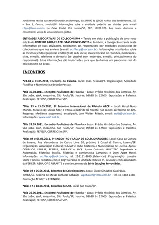 Jundiaiense realiza suas reuniões todos os domingos, das 09h00 às 12h00, na Rua dos Bandeirantes, 103
– Box 3, Centro, Jundiaí/SP. Informações sobre a entidade poderão ser obtidas pelo e-mail
cfijun@terra.com.br ou Caixa Postal 516, Jundiaí/SP, CEP: 13201-970. Aos novos diretores e
conselheiros votos de uma excelente gestão.

ENTIDADES ASSOCIATIVAS DE COLECIONISMO – Tendo em vista a publicação de uma nova
edição do ROTEIRO PARA FILATELISTAS PRINCIPIANTES e, também, a divulgação através deste
informativo de suas atividades, solicitamos aos responsáveis por entidades associativas de
colecionismo que nos enviem (e-mail: ac.filacap@uol.com.br) informações atualizadas sobre
as mesmas: endereço postal, endereço de sede social, local e horário de reuniões, publicações,
sites, e-mails, telefones e diretoria (se possível com endereço, e-mails, principalmente do
responsável). Estas informações são importantes para que tenhamos um panorama real do
colecionismo no Brasil.

ENCONTROS

*28.04 a 01.05.2011, Encontro da Paraiba. Local: João Pessoa/PB. Organização: Sociedade
Filatélica e Numismática de João Pessoa.

*Dia 30.04.2011, Encontro Paulistano de Filatelia – Local: Prédio Histórico dos Correios, Av.
São João, s/nº, mezanino, São Paulo/SP; horário; 09h30 às 12h00. Exposições e Palestra.
Realização: FEFIESP, CORREIOS e SPP.

*Dias 13 e 15.05.2011, 8º Encontro Internacional de Filatelia ABCF – Local: Hotel Novo
Mundo. Mesas (32): sócios ABCF e IFSDA, a partir de R$ 500,00; não sócios: acréscimo de 30%.
Reservas: Mediante pagamento antecipado, com Walter Fritsch, email: walis@uol.com.br.
Informações: www.abcf.net.br.

*Dia 28.05.2011, Encontro Paulistano de Filatelia – Local: Prédio Histórico dos Correios, Av.
São João, s/nº, mezanino, São Paulo/SP; horário; 09h30 às 12h00. Exposições e Palestra.
Realização: FEFIESP, CORREIOS e SPP.

*Dias 04 e 05.06.2011, 7º ENCONTRO FILACAP DE COLECIONADORES. Local: Casa da Cultura
de Lorena, Rua Viscondessa de Castro Lima, 10, próximo à Catedral, Centro, Lorena/SP.
Organização: Associação Cultural FILACAP e Clube Filatélico e Numismático de Lorena. Apoio:
CORREIOS, FEBRAF, FEFIESP, ABRAJOF e ABCF. Apoio Cultural: MULTITEC Engenharia e
Automação, Filatélica Brasília, Filatélica e Numismática Campinas e Dom Apart Hotel.
Informações: ac.filacap@uol.com.br; tel. 12-9151-3659 (Mauricio). Programação: palestra
sobre Filatelia Temática com o Engº Geraldo de Andrade Ribeiro Jr., reuniões com associados
da FEFIESP, ABRAJOF E ABRAFITE e o relançamento da Série Estações Ferroviárias.

*Dias 04 e 05.06.2011, Encontro de Colecionadores. Local: Clube Ginástico Guairacás,
Timbó/SC. Reserva de Mesas contatar Gebauer - wgebauer@terra.com.br – tel. 47-3382 2388.
Promoção AFINUTI e FEFINUSC.

*Dias 17 e 18.06.2011, Encontro da SNB. Local: São Paulo/SP.

*Dia 25.06.2011, Encontro Paulistano de Filatelia – Local: Prédio Histórico dos Correios, Av.
São João, s/nº, mezanino, São Paulo/SP; horário; 09h30 às 12h00. Exposições e Palestra.
Realização: FEFIESP, CORREIOS e SPP.
 