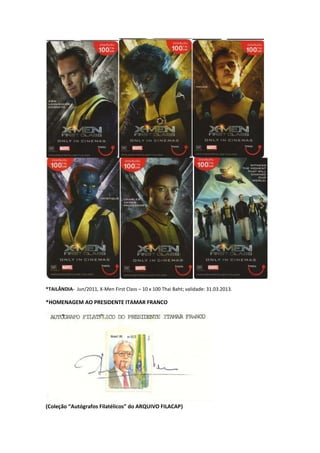 *TAILÂNDIA- Jun/2011, X-Men First Class – 10 x 100 Thai Baht; validade: 31.03.2013.

*HOMENAGEM AO PRESIDENTE ITAMAR FRANCO




(Coleção “Autógrafos Filatélicos” do ARQUIVO FILACAP)
 