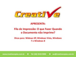 APRESENTA:
www.creativecopias.com.br Tel: (66) 3520-9000 sac@creativecopias.com.br
Fila de Impressão: O que Fazer Quando
o Documento não Imprime?
Dicas para: Widows XP, Windows Vista, Windows
7 e Windows 8
 