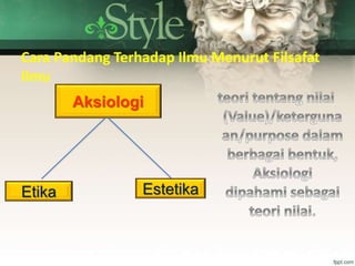 Cara Pandang Terhadap Ilmu Menurut Filsafat
Ilmu
Aksiologi
Etika Estetika
 