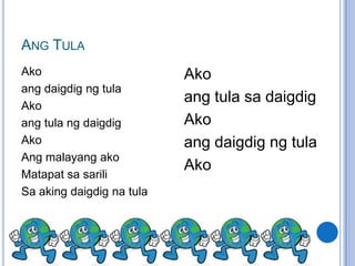 ANG TULA
Ako                        Ako
ang daigdig ng tula
Ako
                           ang tula sa daigdig
ang tula ng daigdig        Ako
Ako                        ang daigdig ng tula
Ang malayang ako
                           Ako
Matapat sa sarili
Sa aking daigdig na tula
 