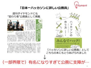 18
週刊ダイヤモンドにも
”変わり者”公務員として掲載
「日本一ハッカソンに詳しい公務員」
「ハッカソンに詳しい公務員」として
こちらの本にもとりあげられました
↓
（一部界隈で）有名になりすぎて公務に支障が…
 
