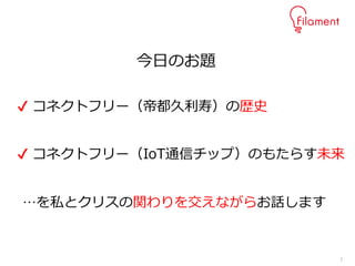 2
今日のお題
✔ コネクトフリー（帝都久利寿）の歴史
✔ コネクトフリー（IoT通信チップ）のもたらす未来
…を私とクリスの関わりを交えながらお話します
 