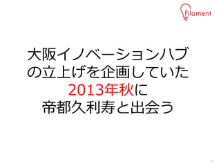 5
大阪イノベーションハブ
の立上げを企画していた
2013年秋に
帝都久利寿と出会う
 