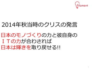 7
2014年秋当時のクリスの発言
日本のモノづくりの力と彼自身の
ＩＴの力が合わされば
日本は輝きを取り戻せる!!
 