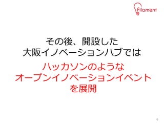 9
その後、開設した
大阪イノベーションハブでは
ハッカソンのような
オープンイノベーションイベント
を展開
 