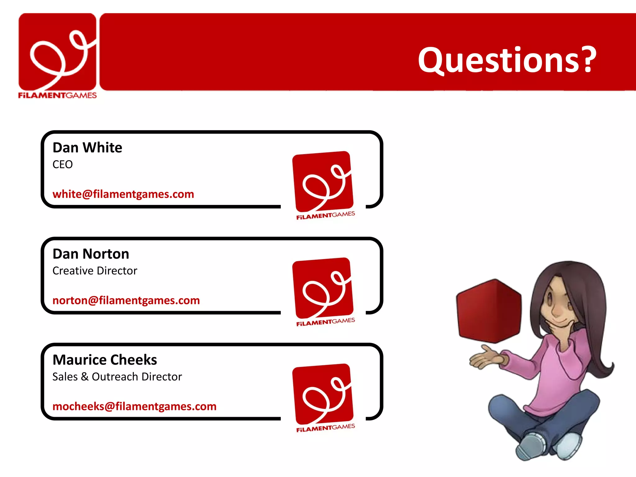 Questions?

Dan White
CEO

white@filamentgames.com



Dan Norton
Creative Director

norton@filamentgames.com



Maurice Cheeks
Sales & Outreach Director

mocheeks@filamentgames.com
 