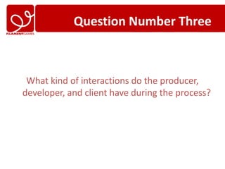 Question Number Three



 What kind of interactions do the producer,
developer, and client have during the process?
 