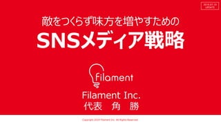 Copyright 2019 Filament Inc. All Rights Reserved.
Filament Inc.
代表 角 勝
Copyright 2019 Filament Inc. All Rights Reserved.
2019.07.19
UPDATE
敵をつくらず味方を増やすための
SNSメディア戦略
 