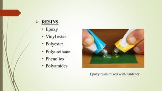  RESINS
• Epoxy
• Vinyl ester
• Polyester
• Polyurethane
• Phenolics
• Polyamides
Epoxy resin mixed with hardener
 