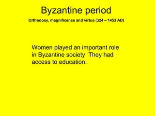 Byzantine period
Orthodoxy, magnificence and virtue (324 – 1453 AD)




 Women played an important role
 in Byzantine society They had
 access to education.
 