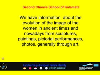 Second Chance School of Kalamata


 We have information about the
  evolution of the image of the
   women in ancient times and
   nowadays from sculptures,
paintings, pictorial performances,
  photos, generally through art.
 