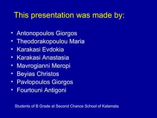 This presentation was made by:

•    Antonopoulos Giorgos
•    Theodorakopoulou Maria
•    Karakasi Evdokia
•    Karakasi Anastasia
•    Mavrogianni Meropi
•    Beyias Christos
•    Pavlopoulos Giorgos
•    Fourtouni Antigoni

    Students of B Grade at Second Chance School of Kalamata
 