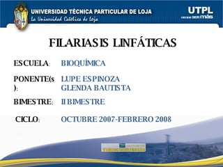 FILARIASIS LINFÁTICAS ESCUELA : PONENTE(s) : BIMESTRE : CICLO : BIOQUÍMICA LUPE ESPINOZA GLENDA BAUTISTA II BIMESTRE OCTUBRE 2007-FEBRERO 2008 