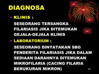 DIAGNOSA KLINIS  :  SESEORANG TERSANGKA  FILARIASIS JIKA DITEMUKAN GEJALA-GEJALA KLINIS LABORATORIUM   :  SESEORANG DINYATAKAN SBG PENDERITA FILARIASIS JIKA DALAM SEDIAAN DARAHNYA DITEMUKAN MIKROFILARIA (CACING FILARIA BERUKURAN MIKRON) 