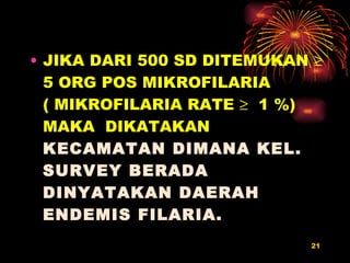 JIKA DARI 500 SD DITEMUKAN    5 ORG POS MIKROFILARIA ( MIKROFILARIA RATE     1 %) MAKA  DIKATAKAN   KECAMATAN DIMANA KEL. SURVEY BERADA DINYATAKAN DAERAH ENDEMIS FILARIA. 