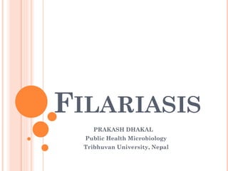 FILARIASIS
PRAKASH DHAKAL
Public Health Microbiology
Tribhuvan University, Nepal
 