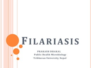 FILARIASIS
PRAKASH DHAKAL
Public Health Microbiology
Tribhuvan University, Nepal
 