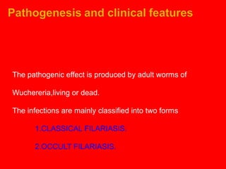 The pathogenic effect is produced by adult worms of
Wuchereria,living or dead.
The infections are mainly classified into two forms
1.CLASSICAL FILARIASIS.
2.OCCULT FILARIASIS.