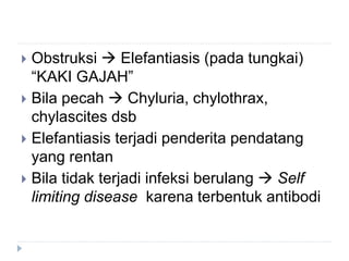  Obstruksi  Elefantiasis (pada tungkai)
“KAKI GAJAH”
 Bila pecah  Chyluria, chylothrax,
chylascites dsb
 Elefantiasis terjadi penderita pendatang
yang rentan
 Bila tidak terjadi infeksi berulang  Self
limiting disease karena terbentuk antibodi
 