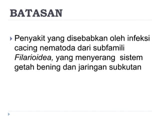 BATASAN
 Penyakit yang disebabkan oleh infeksi
cacing nematoda dari subfamili
Filarioidea, yang menyerang sistem
getah bening dan jaringan subkutan
 